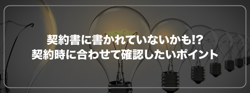 契約書に書かれていないかも!?契約時に合わせて確認したいポイント